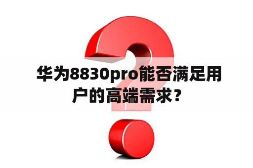  华为8830pro能否满足用户的高端需求？