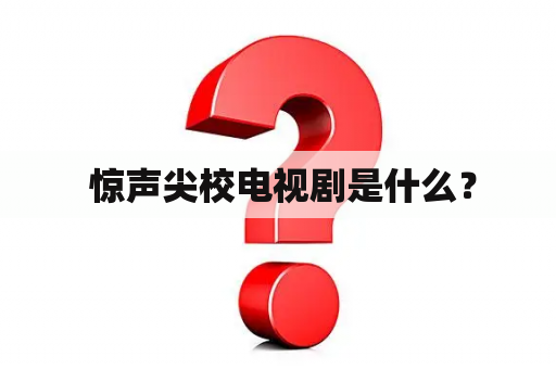  惊声尖校电视剧是什么？