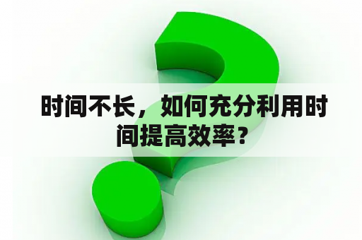  时间不长，如何充分利用时间提高效率？