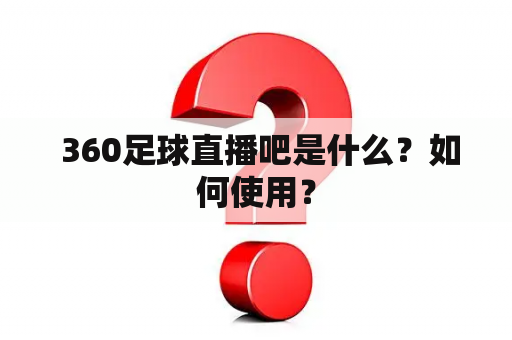  360足球直播吧是什么？如何使用？