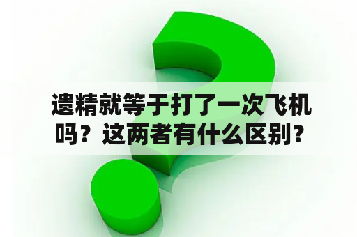  遗精就等于打了一次飞机吗？这两者有什么区别？