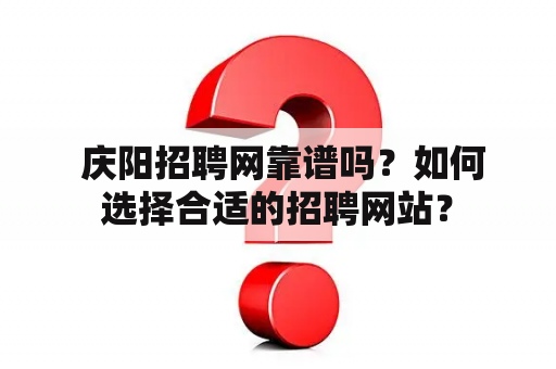  庆阳招聘网靠谱吗？如何选择合适的招聘网站？