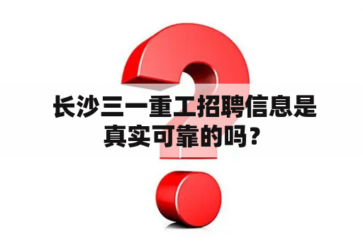  长沙三一重工招聘信息是真实可靠的吗？