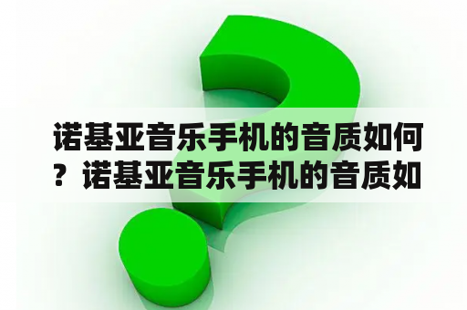  诺基亚音乐手机的音质如何？诺基亚音乐手机的音质如何？这是许多音乐爱好者关心的问题。作为一款专注于音乐功能的手机，诺基亚音乐手机在音质方面表现如何？