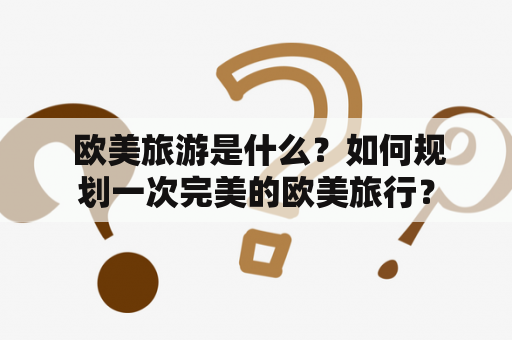  欧美旅游是什么？如何规划一次完美的欧美旅行？