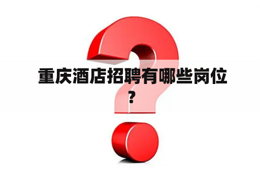  重庆酒店招聘有哪些岗位？