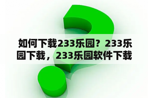  如何下载233乐园？233乐园下载，233乐园软件下载，233乐园游戏下载，233乐园手机版下载