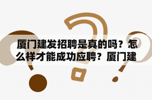  厦门建发招聘是真的吗？怎么样才能成功应聘？厦门建发招聘应聘技巧求职经验职场建议