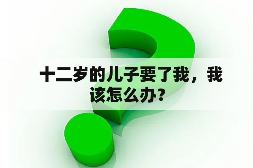   十二岁的儿子要了我，我该怎么办？