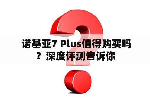  诺基亚7 Plus值得购买吗？深度评测告诉你