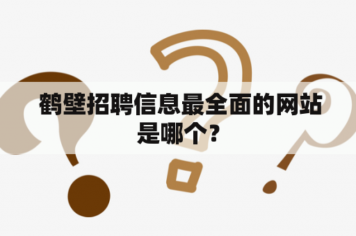  鹤壁招聘信息最全面的网站是哪个？