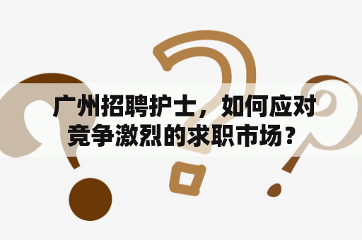  广州招聘护士，如何应对竞争激烈的求职市场？