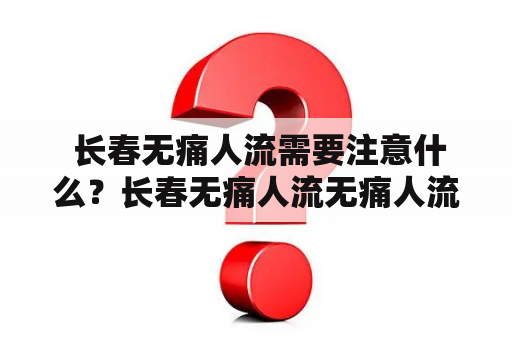  长春无痛人流需要注意什么？长春无痛人流无痛人流是一种安全、有效的人流方式，适用于不想承受剧烈疼痛或怕疼痛的女性。在长春，无痛人流也越来越受到女性的关注。那么，进行无痛人流需要注意些什么呢？