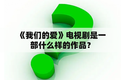  《我们的爱》电视剧是一部什么样的作品？