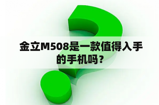  金立M508是一款值得入手的手机吗？