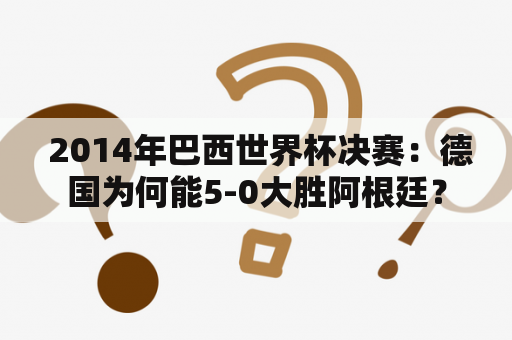  2014年巴西世界杯决赛：德国为何能5-0大胜阿根廷？