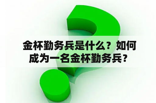  金杯勤务兵是什么？如何成为一名金杯勤务兵？