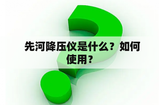   先河降压仪是什么？如何使用？