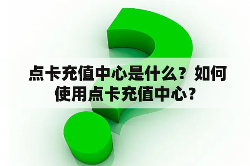  点卡充值中心是什么？如何使用点卡充值中心？