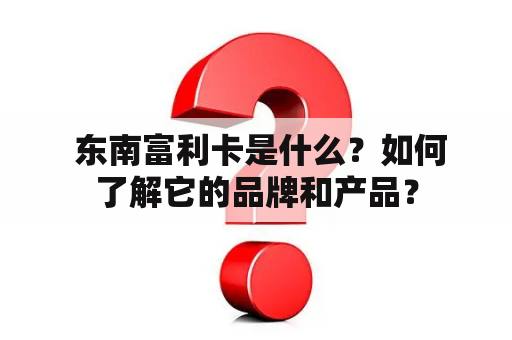  东南富利卡是什么？如何了解它的品牌和产品？