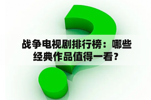  战争电视剧排行榜：哪些经典作品值得一看？