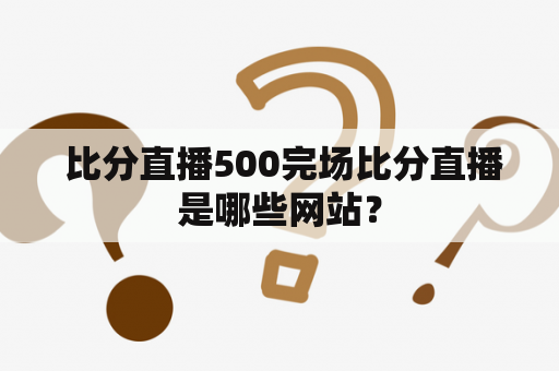  比分直播500完场比分直播是哪些网站？