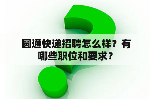  圆通快递招聘怎么样？有哪些职位和要求？