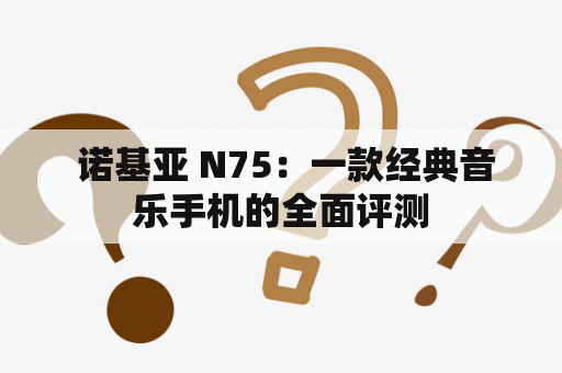  诺基亚 N75：一款经典音乐手机的全面评测