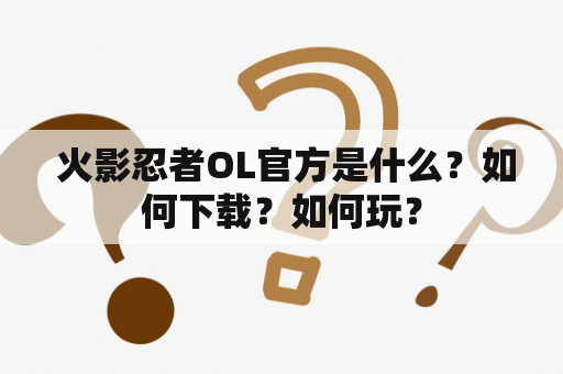  火影忍者OL官方是什么？如何下载？如何玩？