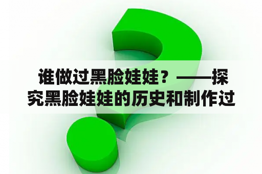  谁做过黑脸娃娃？——探究黑脸娃娃的历史和制作过程