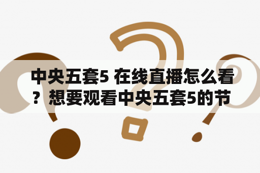  中央五套5 在线直播怎么看？想要观看中央五套5的节目，但不知道如何在线直播？本文将为您详细介绍中央五套5在线直播的方法。