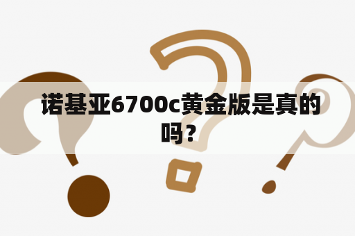  诺基亚6700c黄金版是真的吗？