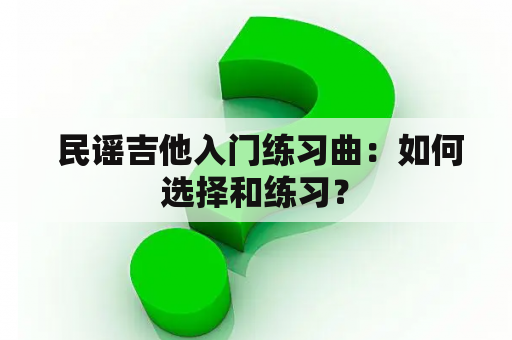  民谣吉他入门练习曲：如何选择和练习？