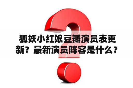  狐妖小红娘豆瓣演员表更新？最新演员阵容是什么？