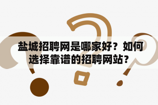  盐城招聘网是哪家好？如何选择靠谱的招聘网站？