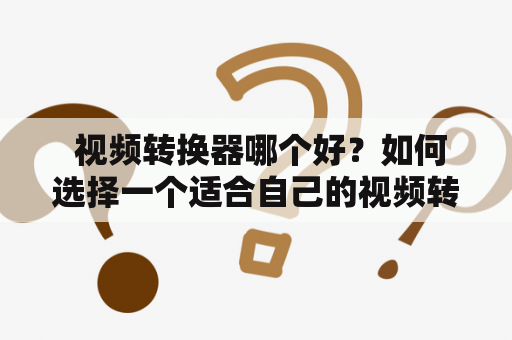  视频转换器哪个好？如何选择一个适合自己的视频转换器？