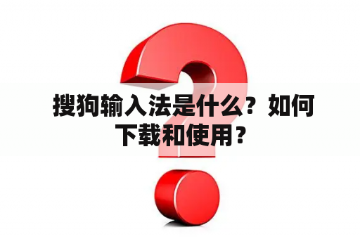  搜狗输入法是什么？如何下载和使用？