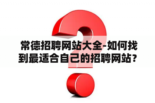  常德招聘网站大全-如何找到最适合自己的招聘网站？