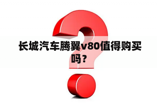  长城汽车腾翼v80值得购买吗？