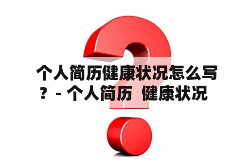  个人简历健康状况怎么写？- 个人简历  健康状况 