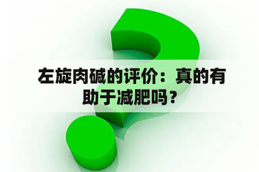  左旋肉碱的评价：真的有助于减肥吗？