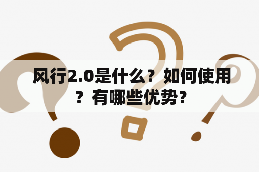  风行2.0是什么？如何使用？有哪些优势？