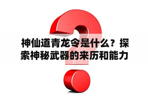  神仙道青龙令是什么？探索神秘武器的来历和能力