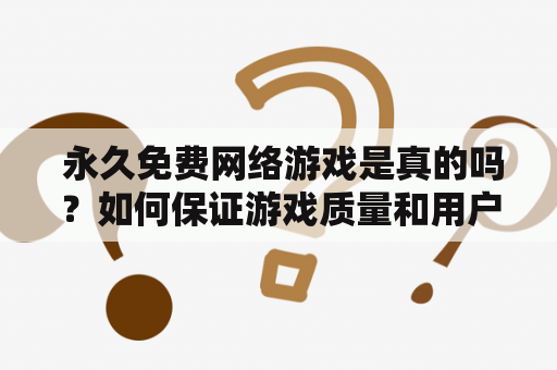  永久免费网络游戏是真的吗？如何保证游戏质量和用户体验？