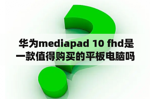  华为mediapad 10 fhd是一款值得购买的平板电脑吗？