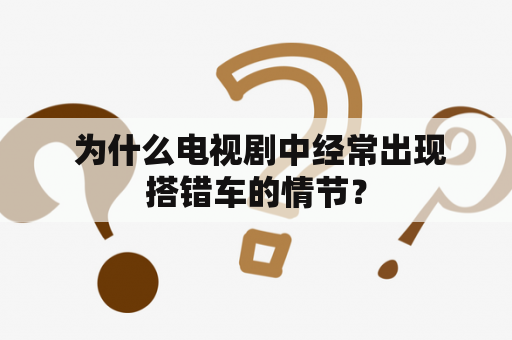  为什么电视剧中经常出现搭错车的情节？