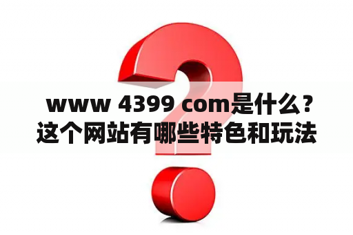  www 4399 com是什么？这个网站有哪些特色和玩法？