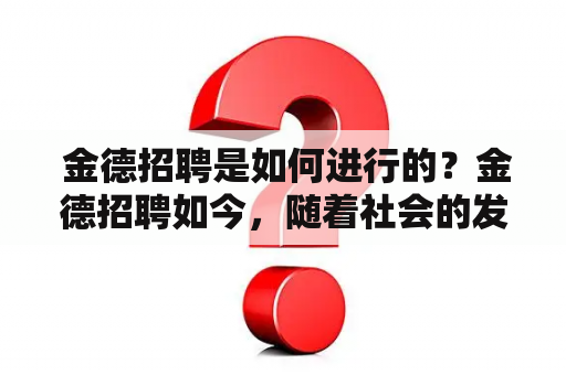  金德招聘是如何进行的？金德招聘如今，随着社会的发展，人才的需求也越来越大。而金德招聘作为一家专业的人才招聘公司，一直致力于为企业提供优质的人才服务。那么，金德招聘是如何进行的呢？下面就让我们一起来了解一下。