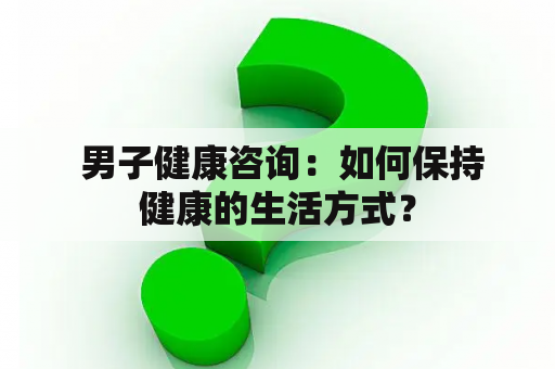  男子健康咨询：如何保持健康的生活方式？