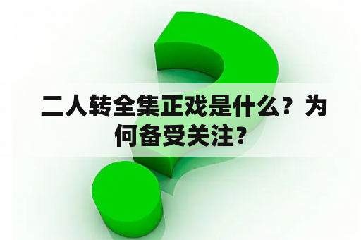  二人转全集正戏是什么？为何备受关注？